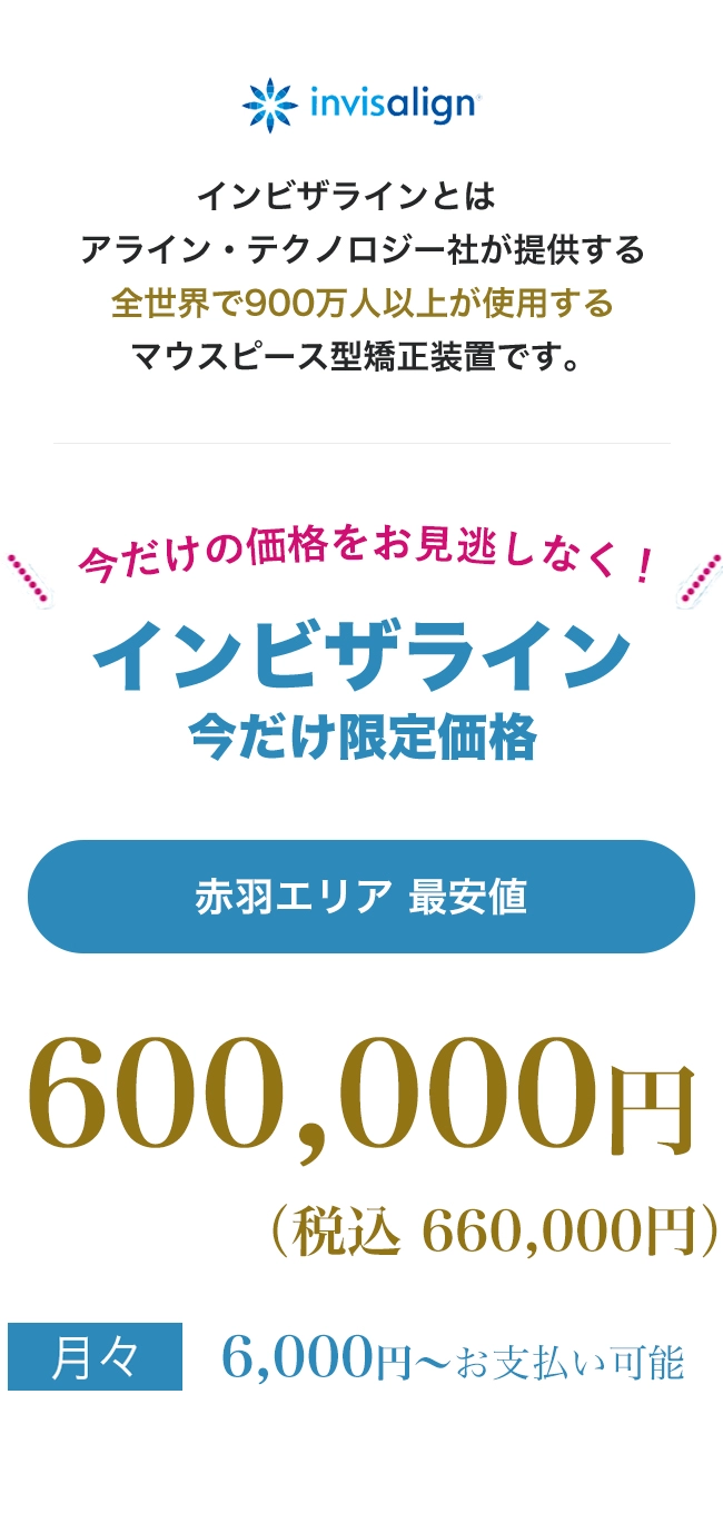 point01痛みが少ない目立たないpoint02人前に立つ機会の多い方、人生の大切なイベントをひかえた方でも安心地域最安値インビザラインとは、アライン・テクノロジー社が提供する全世界で900万人以上が使用する世界シェアNo.1のマウスピース型矯正装置です。